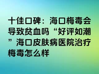 十佳口碑：海口梅毒会导致贫血吗“好评如潮”海口皮肤病医院治疗梅毒怎么样