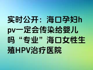 实时公开：海口孕妇hpv一定会传染给婴儿吗“专业”海口女性生殖HPV治疗医院