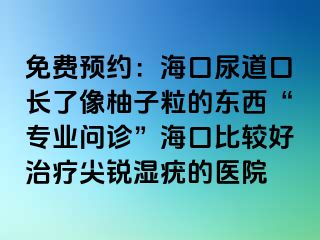 免费预约：海口尿道口长了像柚子粒的东西“专业问诊”海口比较好治疗尖锐湿疣的医院