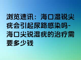 浏览速讯：海口湿锐尖疣会引起尿路感染吗-海口尖锐湿疣的治疗需要多少钱