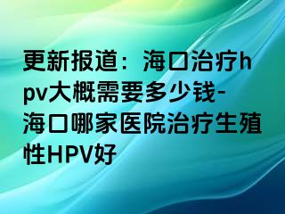 更新报道：海口治疗hpv大概需要多少钱-海口哪家医院治疗生殖性HPV好