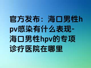 官方发布：海口男性hpv感染有什么表现-海口男性hpv的专项诊疗医院在哪里