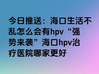 今日推送：海口生活不乱怎么会有hpv“强势来袭”海口hpv治疗医院哪家更好