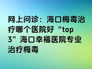 网上问诊：海口梅毒治疗哪个医院好“top3”海口幸福医院专业治疗梅毒