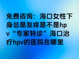 免费咨询：海口女性下身总是发痒是不是hpv“专家特诊”海口治疗hpv的医院在哪里