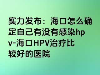 实力发布：海口怎么确定自己有没有感染hpv-海口HPV治疗比较好的医院