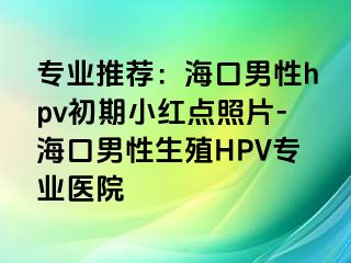 专业推荐：海口男性hpv初期小红点照片-海口男性生殖HPV专业医院