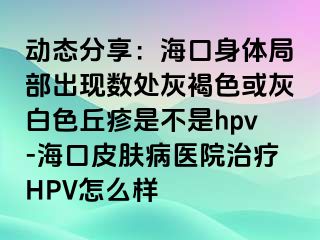 动态分享：海口身体局部出现数处灰褐色或灰白色丘疹是不是hpv-海口皮肤病医院治疗HPV怎么样