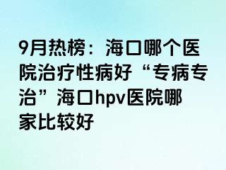 9月热榜：海口哪个医院治疗性病好“专病专治”海口hpv医院哪家比较好