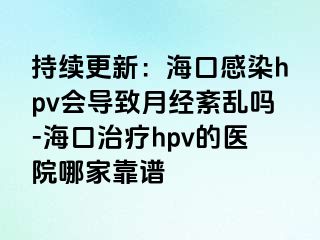 持续更新：海口感染hpv会导致月经紊乱吗-海口治疗hpv的医院哪家靠谱