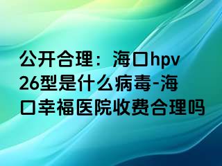 公开合理：海口hpv26型是什么病毒-海口幸福医院收费合理吗