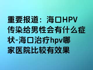 重要报道：海口HPV传染给男性会有什么症状-海口治疗hpv哪家医院比较有效果