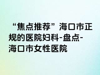 “焦点推荐”海口市正规的医院妇科-盘点-海口市女性医院