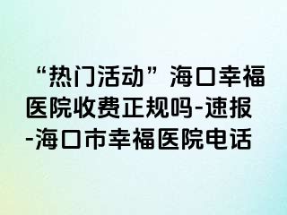 “热门活动”海口幸福医院收费正规吗-速报-海口市幸福医院电话