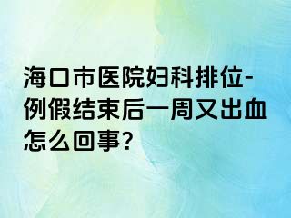 海口市医院妇科排位-例假结束后一周又出血怎么回事？