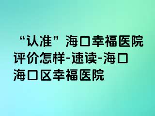 “认准”海口幸福医院评价怎样-速读-海口海口区幸福医院