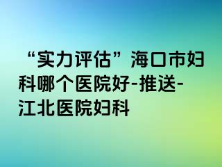 “实力评估”海口市妇科哪个医院好-推送-江北医院妇科