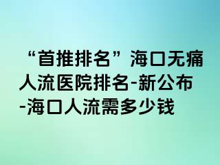 “首推排名”海口无痛人流医院排名-新公布-海口人流需多少钱