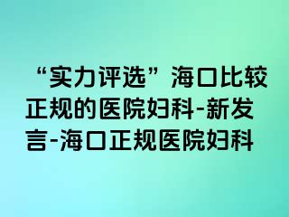 “实力评选”海口比较正规的医院妇科-新发言-海口正规医院妇科