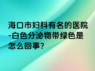 海口市妇科有名的医院-白色分泌物带绿色是怎么回事？