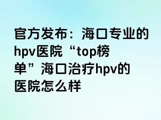 官方发布：海口专业的hpv医院“top榜单”海口治疗hpv的医院怎么样