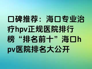 口碑推荐：海口专业治疗hpv正规医院排行榜“排名前十”海口hpv医院排名大公开