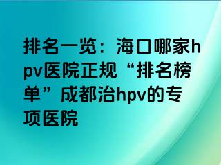 排名一览：海口哪家hpv医院正规“排名榜单”成都治hpv的专项医院