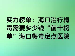 实力榜单：海口治疗梅毒需要多少钱“前十榜单”海口梅毒定点医院