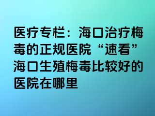 医疗专栏：海口治疗梅毒的正规医院“速看”海口生殖梅毒比较好的医院在哪里