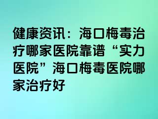 健康资讯：海口梅毒治疗哪家医院靠谱“实力医院”海口梅毒医院哪家治疗好