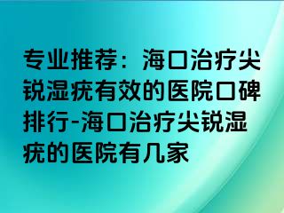 专业推荐：海口治疗尖锐湿疣有效的医院口碑排行-海口治疗尖锐湿疣的医院有几家