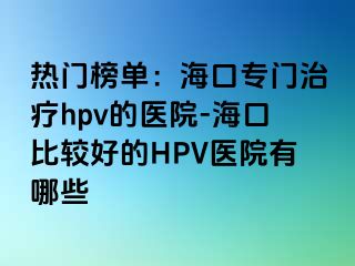 热门榜单：海口专门治疗hpv的医院-海口比较好的HPV医院有哪些