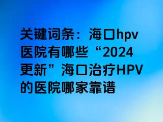 关键词条：海口hpv医院有哪些“2024更新”海口治疗HPV的医院哪家靠谱