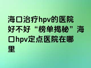 海口治疗hpv的医院好不好“榜单揭秘”海口hpv定点医院在哪里