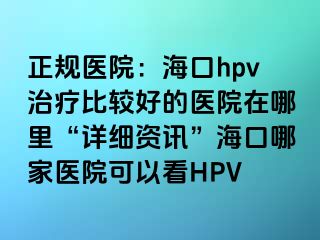 正规医院：海口hpv治疗比较好的医院在哪里“详细资讯”海口哪家医院可以看HPV