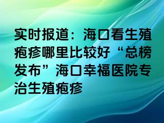 实时报道：海口看生殖疱疹哪里比较好“总榜发布”海口幸福医院专治生殖疱疹