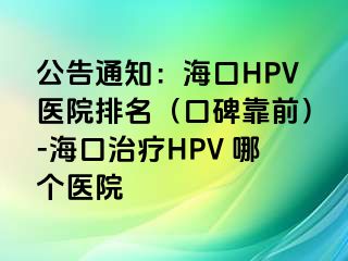 公告通知：海口HPV医院排名（口碑靠前）-海口治疗HPV 哪个医院