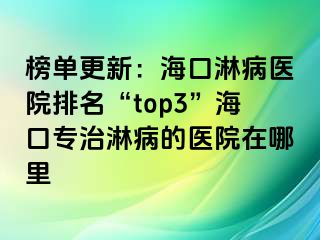 榜单更新：海口淋病医院排名“top3”海口专治淋病的医院在哪里