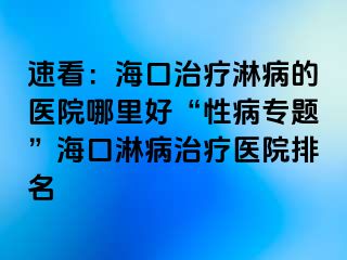 速看：海口治疗淋病的医院哪里好“性病专题”海口淋病治疗医院排名