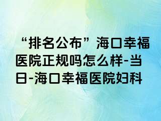 “排名公布”海口幸福医院正规吗怎么样-当日-海口幸福医院妇科