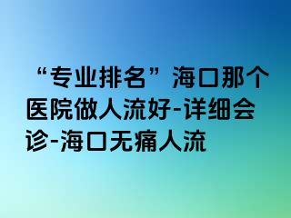 “专业排名”海口那个医院做人流好-详细会诊-海口无痛人流