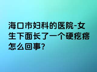 海口市妇科的医院-女生下面长了一个硬疙瘩怎么回事？