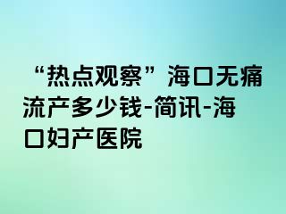 “热点观察”海口无痛流产多少钱-简讯-海口妇产医院