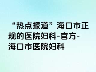 “热点报道”海口市正规的医院妇科-官方-海口市医院妇科