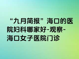 “九月简报”海口的医院妇科哪家好-观察-海口女子医院门诊