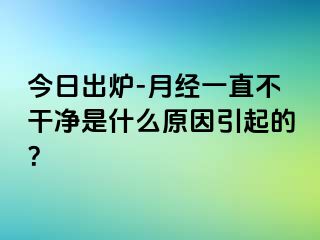 今日出炉-月经一直不干净是什么原因引起的？