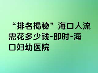 “排名揭秘”海口人流需花多少钱-即时-海口妇幼医院