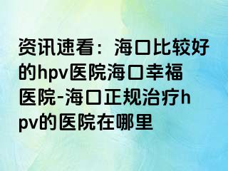 资讯速看：海口比较好的hpv医院海口幸福医院-海口正规治疗hpv的医院在哪里