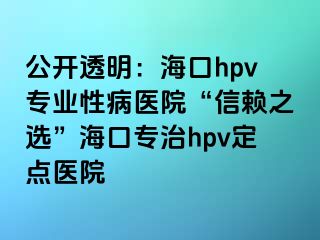 公开透明：海口hpv专业性病医院“信赖之选”海口专治hpv定点医院