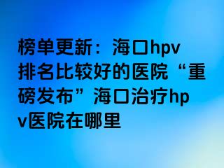 榜单更新：海口hpv排名比较好的医院“重磅发布”海口治疗hpv医院在哪里